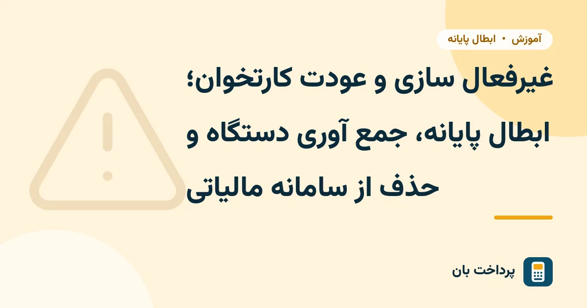 غیرفعال سازی و عودت کارتخوان؛ ابطال پایانه، جمع آوری دستگاه و حذف از سامانه مالیاتی